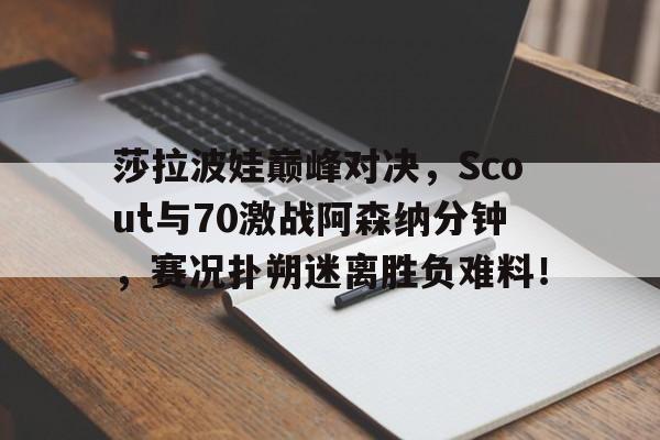 开云体育-莎拉波娃巅峰对决，Scout与70激战阿森纳分钟，赛况扑朔迷离胜负难料！的简单介绍